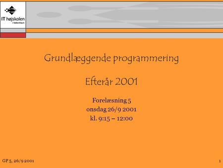 GP 5, 26/9 20011 Grundlæggende programmering Efterår 2001 Forelæsning 5 onsdag 26/9 2001 kl. 9:15 – 12:00.