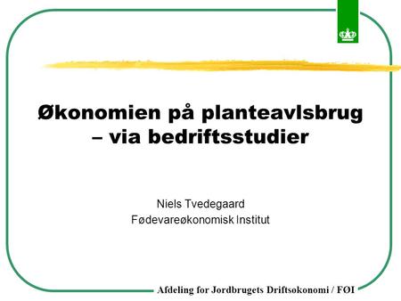 Afdeling for Jordbrugets Driftsøkonomi / FØI Økonomien på planteavlsbrug – via bedriftsstudier Niels Tvedegaard Fødevareøkonomisk Institut.