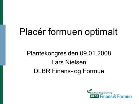 Placér formuen optimalt Plantekongres den 09.01.2008 Lars Nielsen DLBR Finans- og Formue.