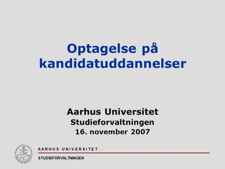 A A R H U S U N I V E R S I T E T STUDIEFORVALTNINGEN Optagelse på kandidatuddannelser Aarhus Universitet Studieforvaltningen 16. november 2007.