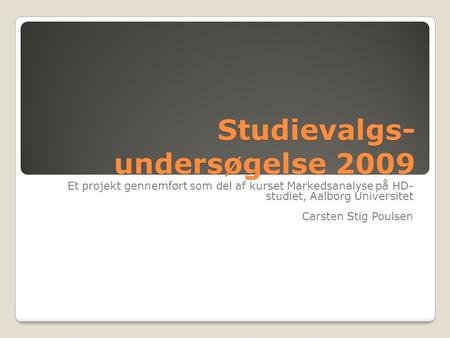 Studievalgs- undersøgelse 2009 Et projekt gennemført som del af kurset Markedsanalyse på HD- studiet, Aalborg Universitet Carsten Stig Poulsen.