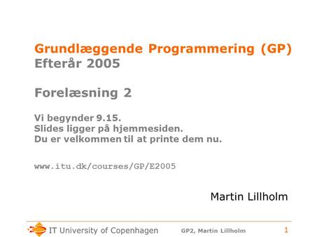 GP2, Martin Lillholm 1 Grundlæggende Programmering (GP) Efterår 2005 Forelæsning 2 Vi begynder 9.15. Slides ligger på hjemmesiden. Du er velkommen til.