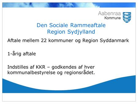 Den Sociale Rammeaftale Region Sydjylland Aftale mellem 22 kommuner og Region Syddanmark 1-årig aftale Indstilles af KKR – godkendes af hver kommunalbestyrelse.