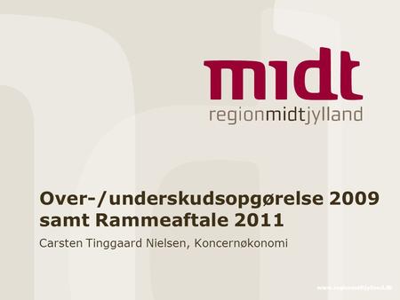 Www.regionmidtjylland.dk Over-/underskudsopgørelse 2009 samt Rammeaftale 2011 Carsten Tinggaard Nielsen, Koncernøkonomi.