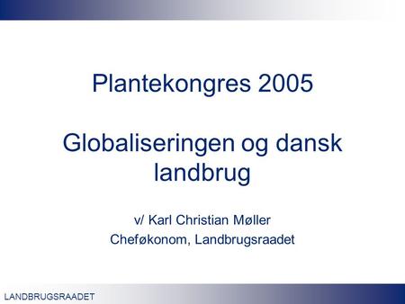 LANDBRUGSRAADET Plantekongres 2005 Globaliseringen og dansk landbrug v/ Karl Christian Møller Cheføkonom, Landbrugsraadet.