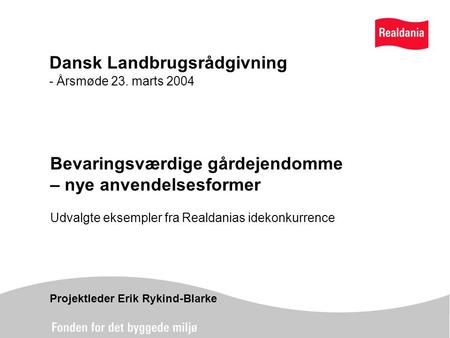 Dansk Landbrugsrådgivning - Årsmøde 23. marts 2004 Bevaringsværdige gårdejendomme – nye anvendelsesformer Udvalgte eksempler fra Realdanias idekonkurrence.