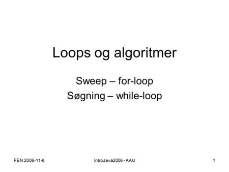 FEN 2006-11-6IntroJava2006 - AAU1 Loops og algoritmer Sweep – for-loop Søgning – while-loop.