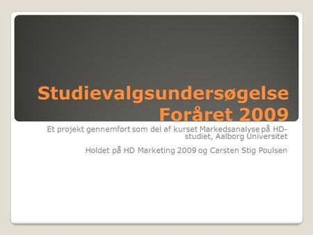 Studievalgsundersøgelse Foråret 2009 Et projekt gennemført som del af kurset Markedsanalyse på HD- studiet, Aalborg Universitet Holdet på HD Marketing.