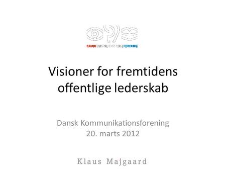 Visioner for fremtidens offentlige lederskab Dansk Kommunikationsforening 20. marts 2012.