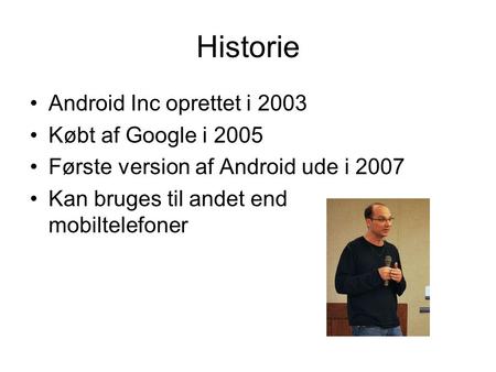 Historie Android Inc oprettet i 2003 Købt af Google i 2005 Første version af Android ude i 2007 Kan bruges til andet end mobiltelefoner.