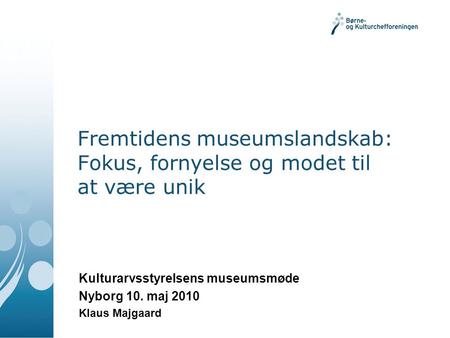 Fremtidens museumslandskab: Fokus, fornyelse og modet til at være unik Kulturarvsstyrelsens museumsmøde Nyborg 10. maj 2010 Klaus Majgaard.