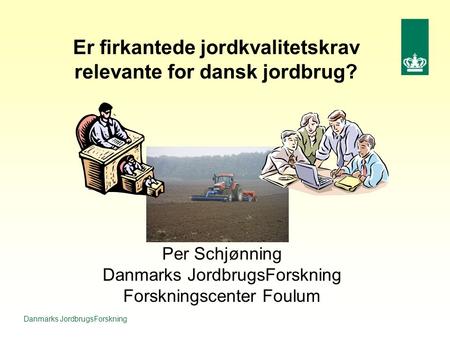 Danmarks JordbrugsForskning Er firkantede jordkvalitetskrav relevante for dansk jordbrug? Per Schjønning Danmarks JordbrugsForskning Forskningscenter Foulum.