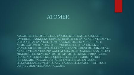 Atomer Atomer betyder udelelig på græsk. De gamle grækere lavede et tanke eksperiment der gik ud på, at alt i verden er opbygget af små dele som ikke.