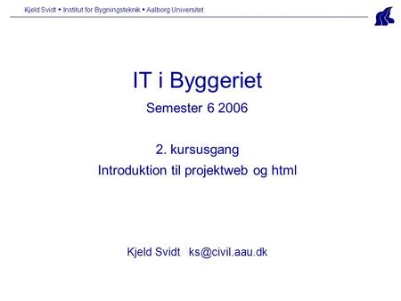 IT i Byggeriet Semester 6 2006 2. kursusgang Introduktion til projektweb og html Kjeld Svidt Kjeld Svidt  Institut for Bygningsteknik.