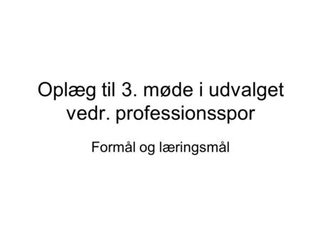 Oplæg til 3. møde i udvalget vedr. professionsspor Formål og læringsmål.