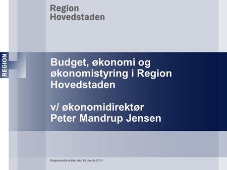 Budget, økonomi og økonomistyring i Region Hovedstaden v/ økonomidirektør Peter Mandrup Jensen Regionsældrerådet den 10. marts 2010.