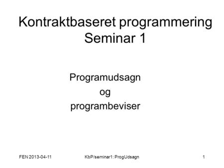 FEN 2013-04-11KbP/seminar1: ProgUdsagn1 Kontraktbaseret programmering Seminar 1 Programudsagn og programbeviser.