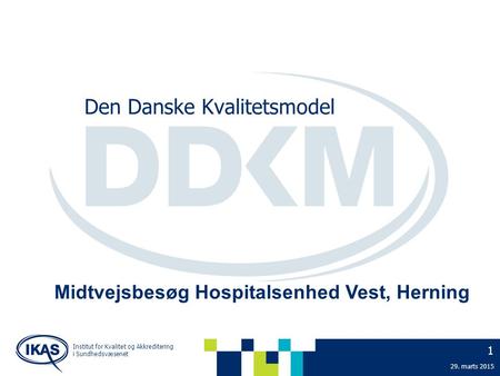 Institut for Kvalitet og Akkreditering i Sundhedsvæsenet 1 29. marts 2015 Den Danske Kvalitetsmodel Midtvejsbesøg Hospitalsenhed Vest, Herning.