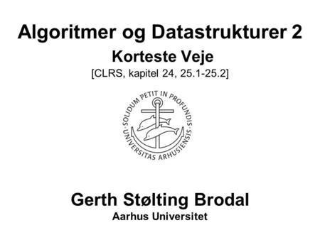 Algoritmer og Datastrukturer 2 Korteste Veje [CLRS, kapitel 24, 25.1-25.2] Gerth Stølting Brodal Aarhus Universitet.