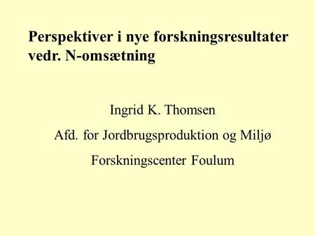 Perspektiver i nye forskningsresultater vedr. N-omsætning Ingrid K. Thomsen Afd. for Jordbrugsproduktion og Miljø Forskningscenter Foulum.