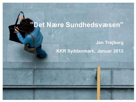 ”Det Nære Sundhedsvæsen” Jan Trøjborg KKR Syddanmark, Januar 2012.
