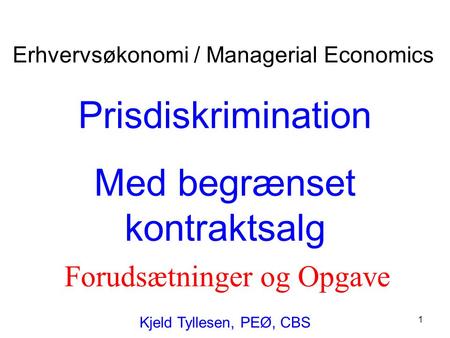 1 Prisdiskrimination Med begrænset kontraktsalg Kjeld Tyllesen, PEØ, CBS Erhvervsøkonomi / Managerial Economics Forudsætninger og Opgave.