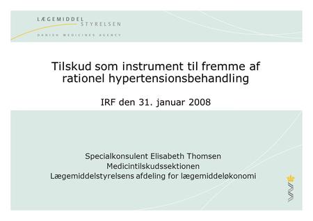 Tilskud som instrument til fremme af rationel hypertensionsbehandling IRF den 31. januar 2008 Specialkonsulent Elisabeth Thomsen Medicintilskudssektionen.
