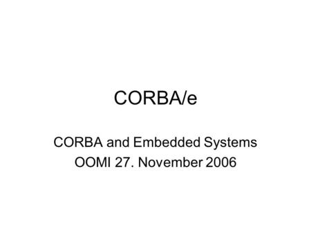 CORBA/e CORBA and Embedded Systems OOMI 27. November 2006.