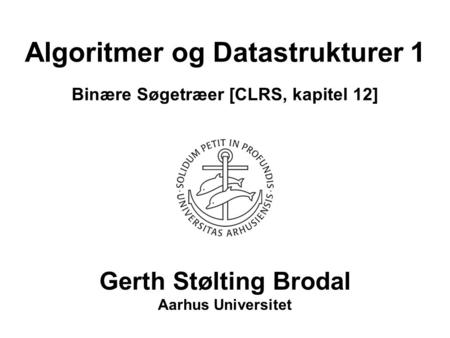 Algoritmer og Datastrukturer 1 Binære Søgetræer [CLRS, kapitel 12] Gerth Stølting Brodal Aarhus Universitet.