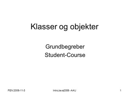 FEN 2006-11-3IntroJava2006 - AAU1 Klasser og objekter Grundbegreber Student-Course.