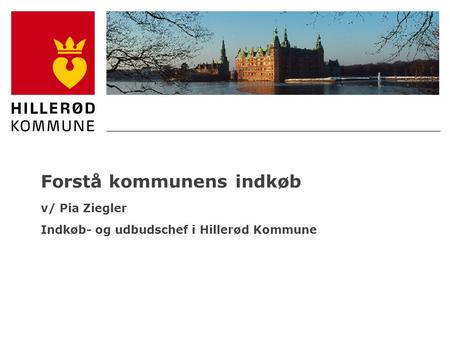 Forstå kommunens indkøb v/ Pia Ziegler Indkøb- og udbudschef i Hillerød Kommune 09-04-2017 Navn / stilling / oplæg.