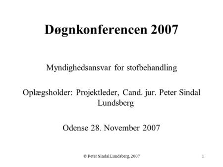 © Peter Sindal Lundsberg, 20071 Døgnkonferencen 2007 Myndighedsansvar for stofbehandling Oplægsholder: Projektleder, Cand. jur. Peter Sindal Lundsberg.