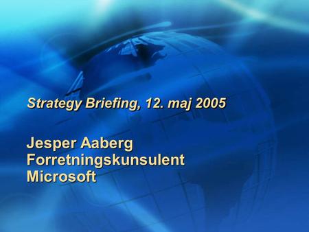 Jesper Aaberg ForretningskunsulentMicrosoft Strategy Briefing, 12. maj 2005 US title: Business Productivity Advisor.