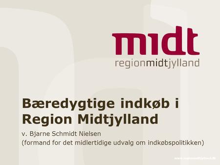 Www.regionmidtjylland.dk Bæredygtige indkøb i Region Midtjylland v. Bjarne Schmidt Nielsen (formand for det midlertidige udvalg om indkøbspolitikken)
