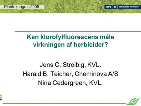 Jens C. Streibig, KVL. Harald B. Teicher, Cheminova A/S Nina Cedergreen, KVL. Kan klorofylfluorescens måle virkningen af herbicider? Plantekongres 2006.