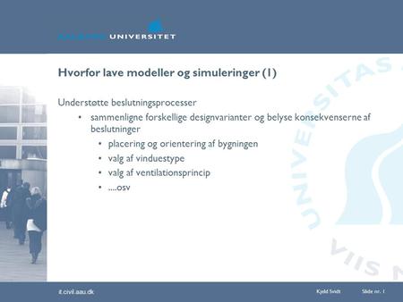 It.civil.aau.dk Kjeld Svidt Slide nr. 1 Hvorfor lave modeller og simuleringer (1) Understøtte beslutningsprocesser sammenligne forskellige designvarianter.
