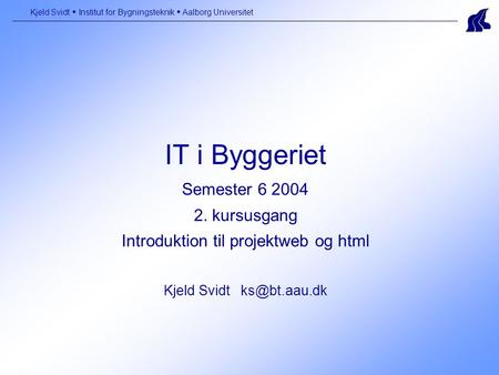 IT i Byggeriet Semester 6 2004 2. kursusgang Introduktion til projektweb og html Kjeld Svidt Kjeld Svidt  Institut for Bygningsteknik  Aalborg.
