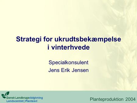 Strategi for ukrudtsbekæmpelse i vinterhvede Specialkonsulent Jens Erik Jensen Dansk Landbrugsrådgivning Landscentret | Planteavl Planteproduktion 2004.