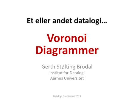 Et eller andet datalogi… Gerth Stølting Brodal Institut for Datalogi Aarhus Universitet Voronoi Diagrammer Datalogi, Studiestart 2013.
