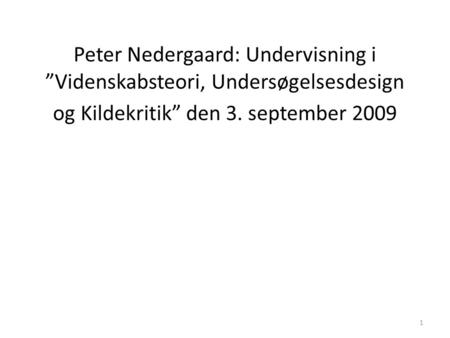 1 Peter Nedergaard: Undervisning i ”Videnskabsteori, Undersøgelsesdesign og Kildekritik” den 3. september 2009.