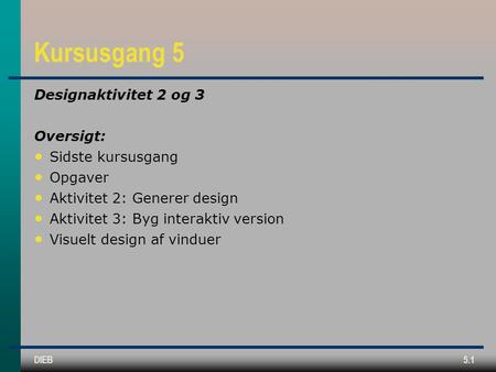 DIEB5.1 Kursusgang 5 Designaktivitet 2 og 3 Oversigt: Sidste kursusgang Opgaver Aktivitet 2: Generer design Aktivitet 3: Byg interaktiv version Visuelt.