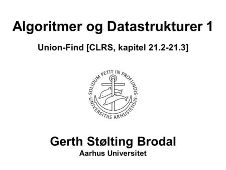 Algoritmer og Datastrukturer 1 Union-Find [CLRS, kapitel 21.2-21.3] Gerth Stølting Brodal Aarhus Universitet.
