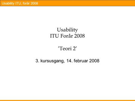 Usability ITU, forår 2008 Usability ITU Forår 2008 ’Teori 2’ 3. kursusgang, 14. februar 2008.