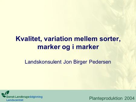 Kvalitet, variation mellem sorter, marker og i marker Landskonsulent Jon Birger Pedersen Dansk Landbrugsrådgivning Landscentret Planteproduktion 2004.