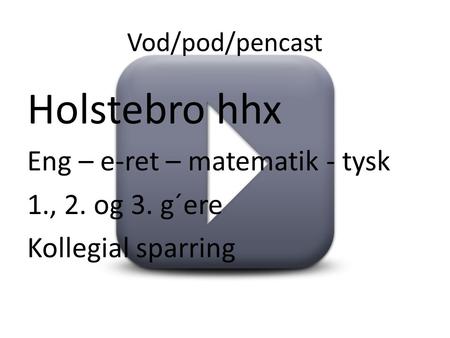 Vod/pod/pencast Holstebro hhx Eng – e-ret – matematik - tysk 1., 2. og 3. g´ere Kollegial sparring.