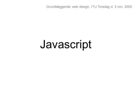Grundlæggende web design, ITU Torsdag d. 3 nov. 2005 Javascript.