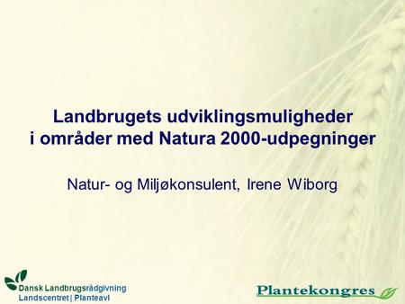 Landbrugets udviklingsmuligheder i områder med Natura 2000-udpegninger Natur- og Miljøkonsulent, Irene Wiborg Dansk Landbrugsrådgivning Landscentret |