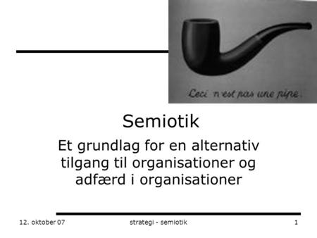12. oktober 07strategi - semiotik1 Semiotik Et grundlag for en alternativ tilgang til organisationer og adfærd i organisationer.