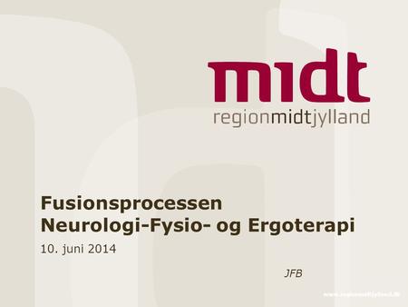Www.regionmidtjylland.dk Fusionsprocessen Neurologi-Fysio- og Ergoterapi 10. juni 2014 JFB.
