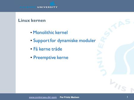 Www.control.aau.dk/~ppmwww.control.aau.dk/~ppm Per Printz Madsen 1 Linux kernen Monolithic kernel Support for dynamiske moduler Få kerne tråde Preemptive.